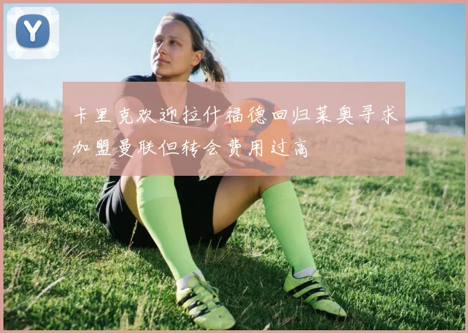 卡里克欢迎拉什福德回归莱奥寻求加盟曼联但转会费用过高